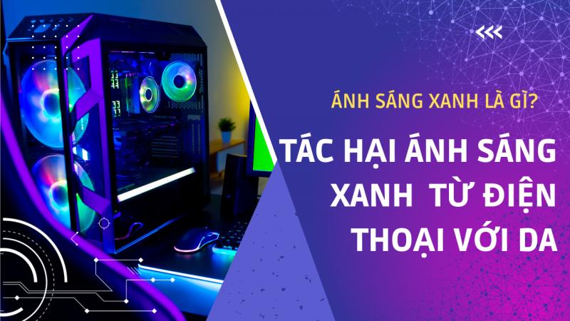 Ánh sáng xanh là gì? Tác dụng của ánh sáng xanh từ điện thoại, laptop gây hại đến da thế nào?